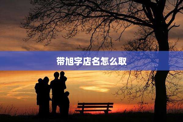 带旭字店名怎么取