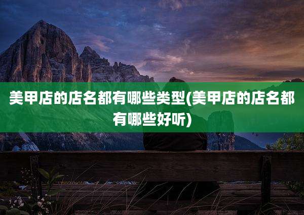 美甲店的店名都有哪些类型(美甲店的店名都有哪些好听)