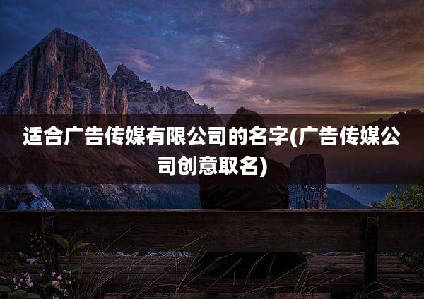 适合广告传媒有限公司的名字(广告传媒公司创意取名)