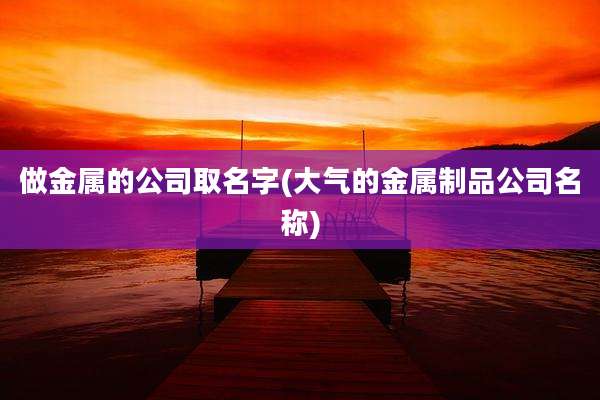 做金属的公司取名字(大气的金属制品公司名称)