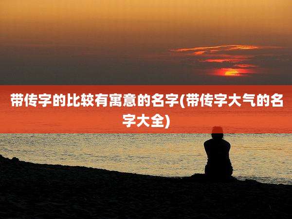 带传字的比较有寓意的名字(带传字大气的名字大全)