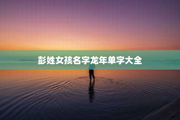 彭姓女孩名字龙年单字大全