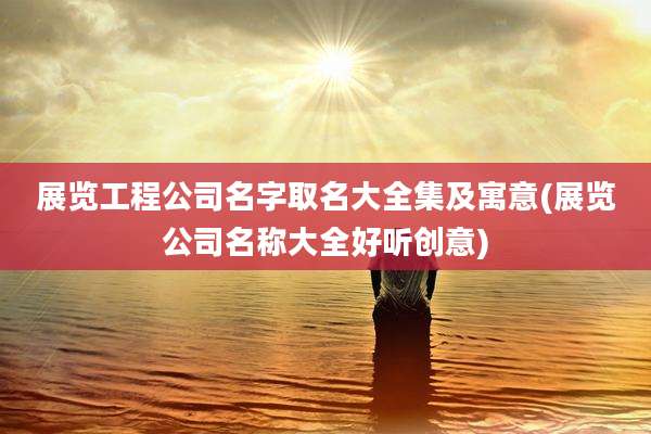 展览工程公司名字取名大全集及寓意(展览公司名称大全好听创意)