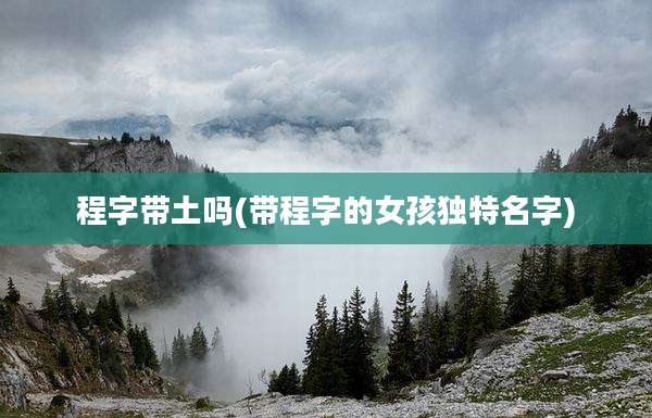 程字带土吗(带程字的女孩独特名字)