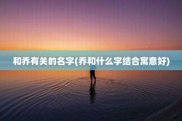 和乔有关的名字(乔和什么字结合寓意好)