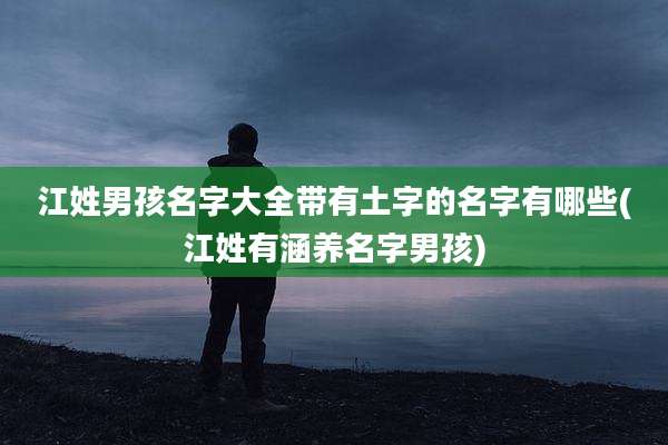江姓男孩名字大全带有土字的名字有哪些(江姓有涵养名字男孩)