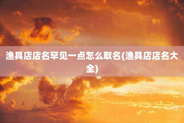 渔具店店名罕见一点怎么取名(渔具店店名大全)