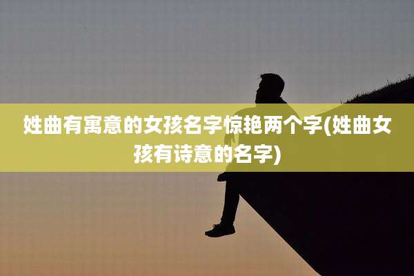 姓曲有寓意的女孩名字惊艳两个字(姓曲女孩有诗意的名字)