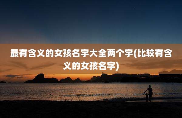 最有含义的女孩名字大全两个字(比较有含义的女孩名字)