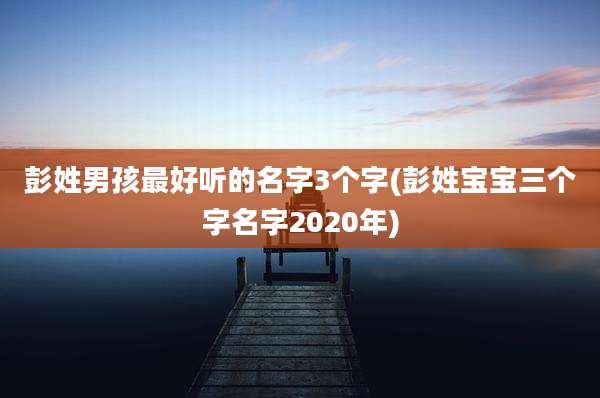 彭姓男孩最好听的名字3个字(彭姓宝宝三个字名字2020年)
