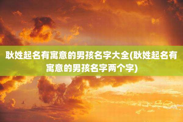 耿姓起名有寓意的男孩名字大全(耿姓起名有寓意的男孩名字两个字)