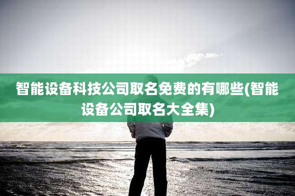 智能设备科技公司取名免费的有哪些(智能设备公司取名大全集)