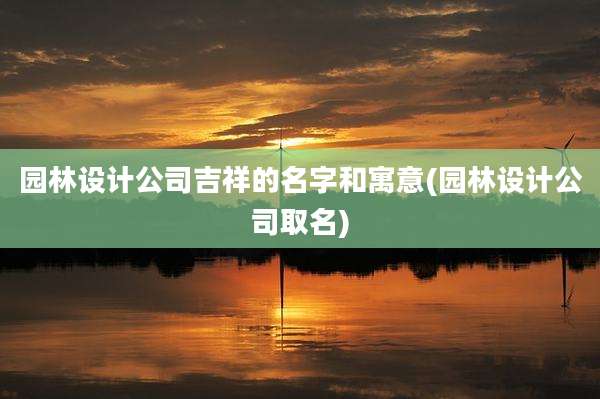 园林设计公司吉祥的名字和寓意(园林设计公司取名)