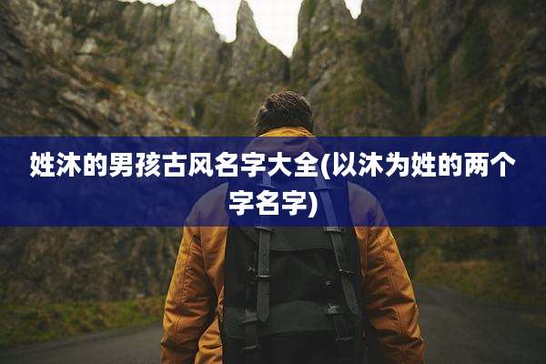 姓沐的男孩古风名字大全(以沐为姓的两个字名字)