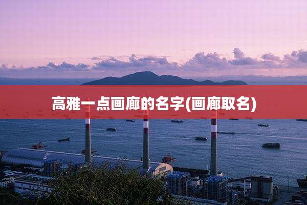 高雅一点画廊的名字(画廊取名)
