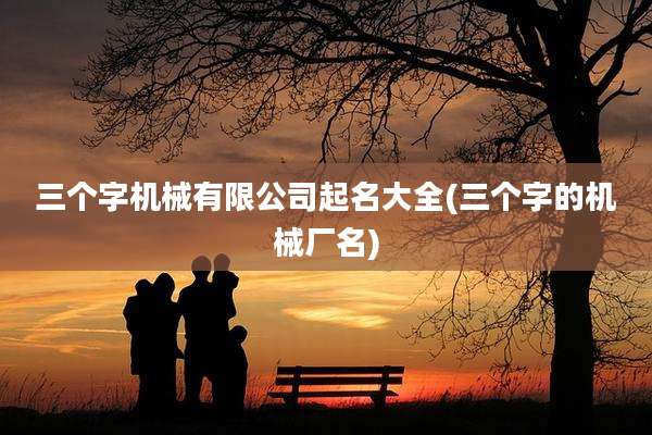 三个字机械有限公司起名大全(三个字的机械厂名)