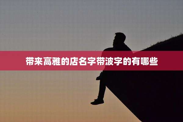 带来高雅的店名字带波字的有哪些