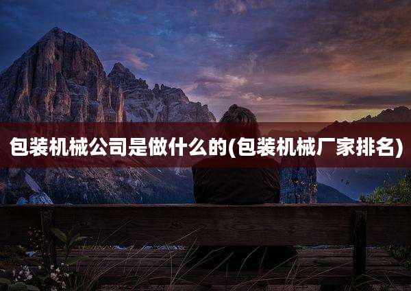 包装机械公司是做什么的(包装机械厂家排名)