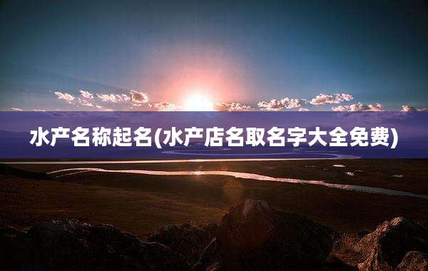 水产名称起名(水产店名取名字大全免费)