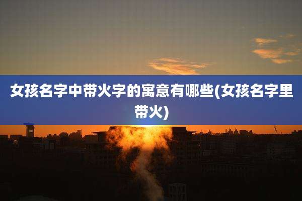 女孩名字中带火字的寓意有哪些(女孩名字里带火)