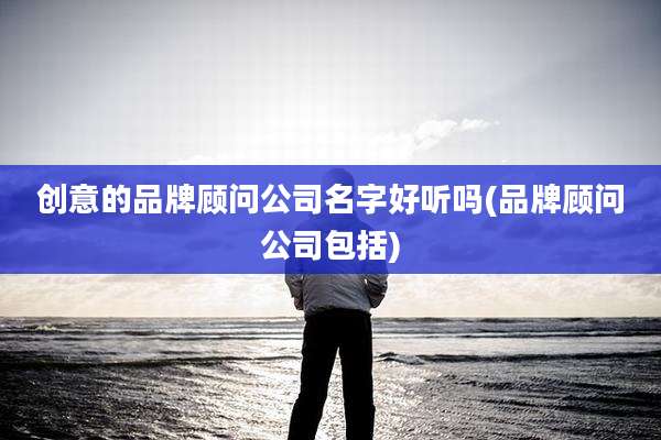 创意的品牌顾问公司名字好听吗(品牌顾问公司包括)