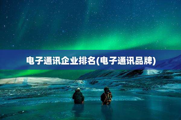 电子通讯企业排名(电子通讯品牌)