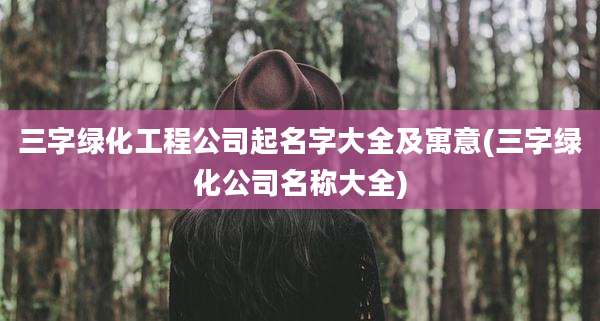 三字绿化工程公司起名字大全及寓意(三字绿化公司名称大全)