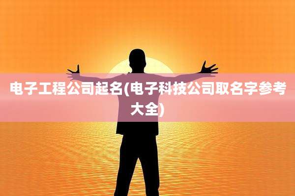 电子工程公司起名(电子科技公司取名字参考大全)