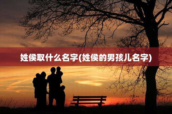 姓侯取什么名字(姓侯的男孩儿名字)