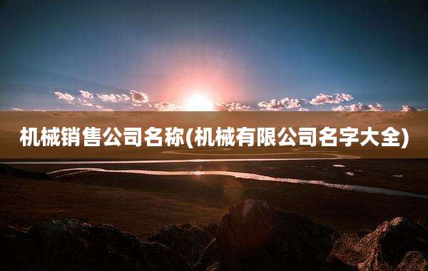 机械销售公司名称(机械有限公司名字大全)