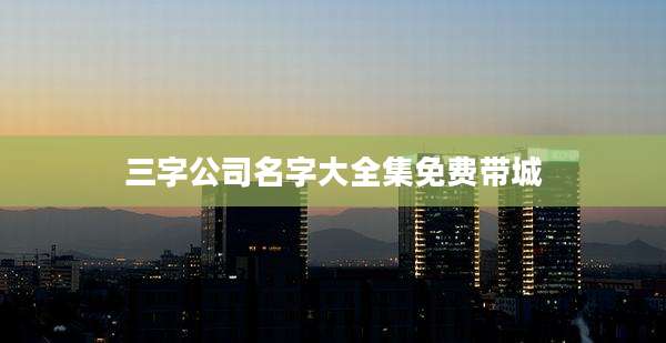 三字公司名字大全集免费带城