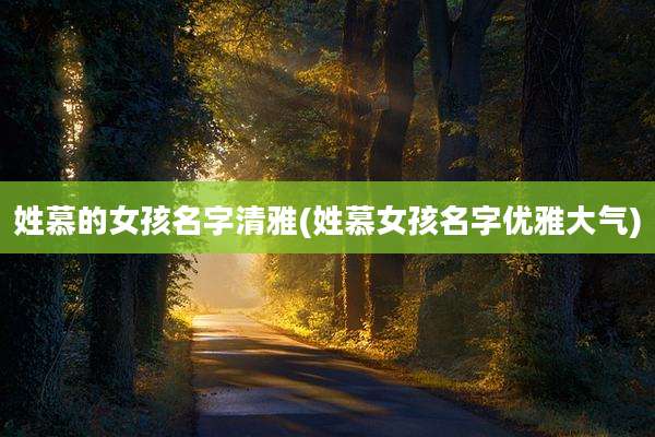 姓慕的女孩名字清雅(姓慕女孩名字优雅大气)