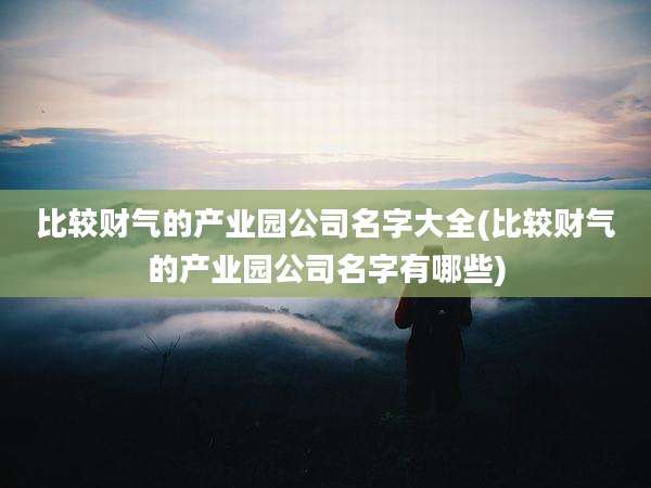 比较财气的产业园公司名字大全(比较财气的产业园公司名字有哪些)