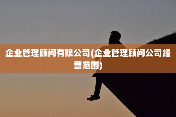 企业管理顾问有限公司(企业管理顾问公司经营范围)