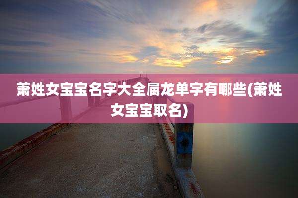 萧姓女宝宝名字大全属龙单字有哪些(萧姓女宝宝取名)