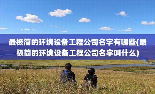 最极简的环境设备工程公司名字有哪些(最极简的环境设备工程公司名字叫什么)