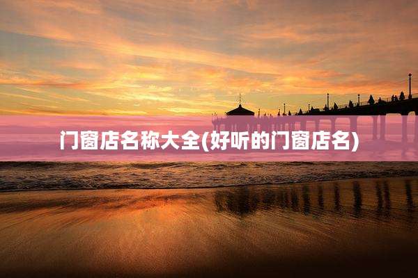 门窗店名称大全(好听的门窗店名)
