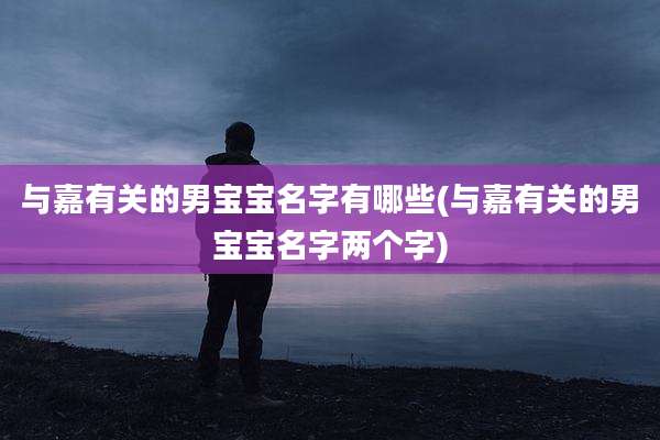 与嘉有关的男宝宝名字有哪些(与嘉有关的男宝宝名字两个字)