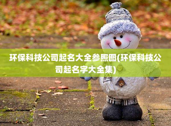 环保科技公司起名大全参照图(环保科技公司起名字大全集)
