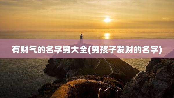 有财气的名字男大全(男孩子发财的名字)