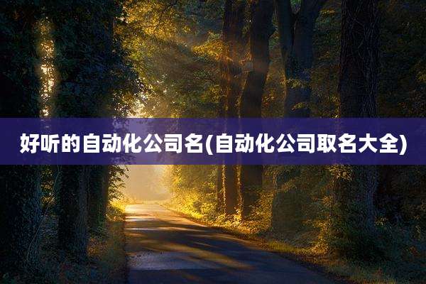 好听的自动化公司名(自动化公司取名大全)