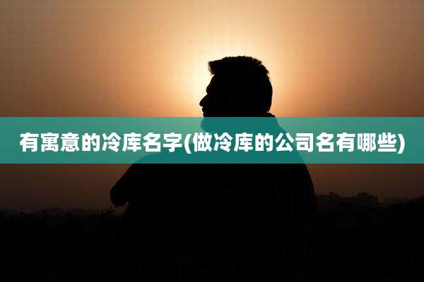 有寓意的冷库名字(做冷库的公司名有哪些)