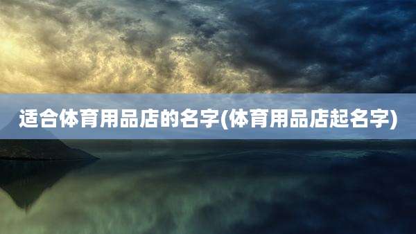 适合体育用品店的名字(体育用品店起名字)
