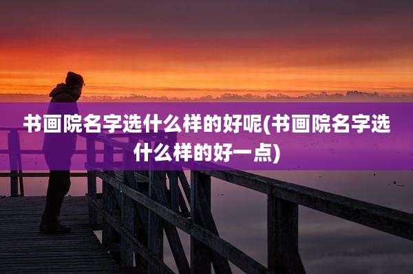 书画院名字选什么样的好呢(书画院名字选什么样的好一点)