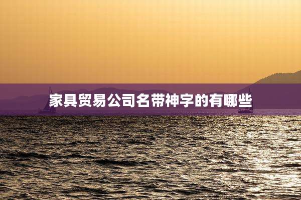 家具贸易公司名带神字的有哪些