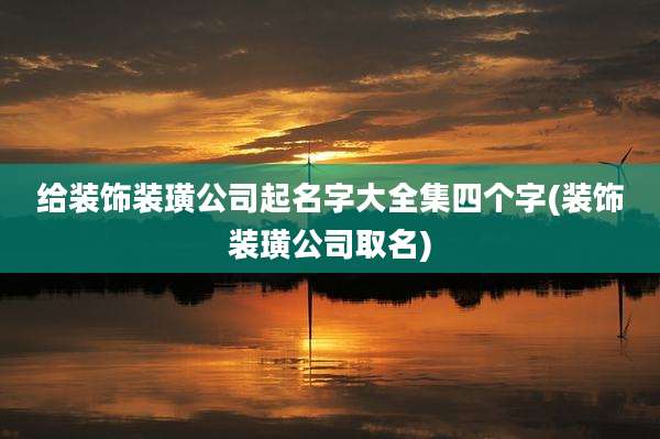 给装饰装璜公司起名字大全集四个字(装饰装璜公司取名)