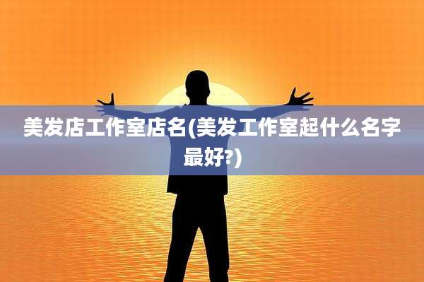 美发店工作室店名(美发工作室起什么名字最好?)