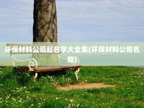 环保材料公司起名字大全集(环保材料公司名称)