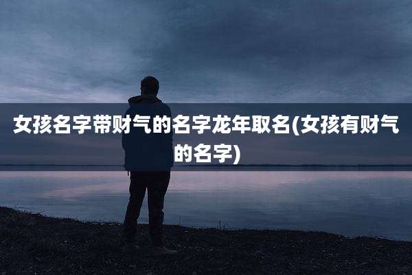 女孩名字带财气的名字龙年取名(女孩有财气的名字)