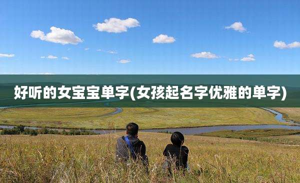 好听的女宝宝单字(女孩起名字优雅的单字)